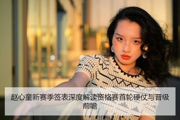 赵心童新赛季签表深度解读资格赛首轮硬仗与晋级前瞻