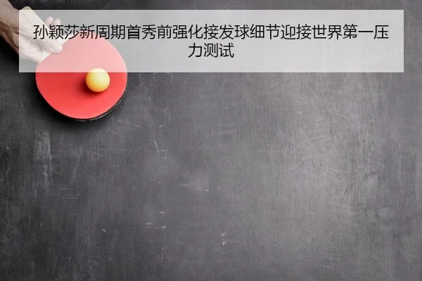孙颖莎新周期首秀前强化接发球细节迎接世界第一压力测试
