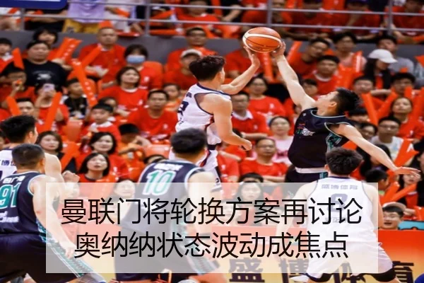 曼联门将轮换方案再讨论 奥纳纳状态波动成焦点